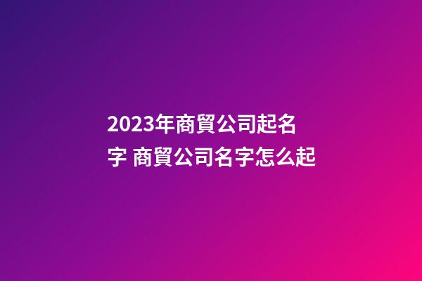 2023年商貿公司起名字 商貿公司名字怎么起-第1張-公司起名-玄機派